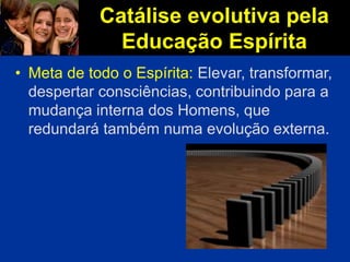 Catálise evolutiva pela
Educação Espírita
• Meta de todo o Espírita: Elevar, transformar,
despertar consciências, contribuindo para a
mudança interna dos Homens, que
redundará também numa evolução externa.
 