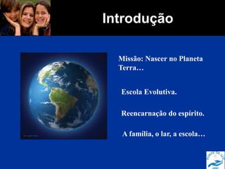 Introdução
Missão: Nascer no Planeta
Terra…
Escola Evolutiva.
Reencarnação do espírito.
A família, o lar, a escola…
 