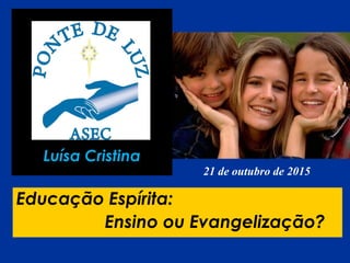 Luísa Cristina
Educação Espírita:
Ensino ou Evangelização?
21 de outubro de 2015
 