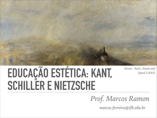 EDUCAÇÃO ESTÉTICA: KANT,
SCHILLER E NIETZSCHE
Prof. Marcos Ramon
Turner - Rain, Steam and
Speed (1844)
marcos.ferreira@ifb.edu.br
 