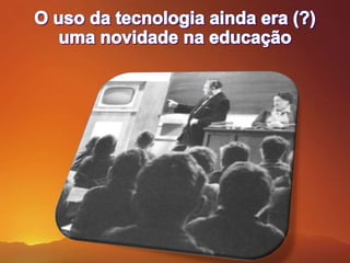 O uso da tecnologia ainda era (?)uma novidade na educação