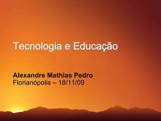 Tecnologia e Educação Alexandre Mathias Pedro Florianópolis – 18/11/09 