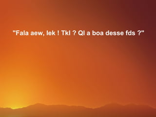 "Fala aew, lek ! Tkl ? Ql a boa desse fds ?"
 