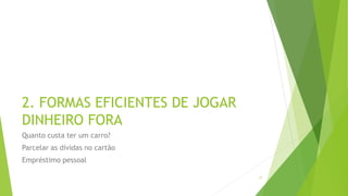 2. FORMAS EFICIENTES DE JOGAR
DINHEIRO FORA
Quanto custa ter um carro?
Parcelar as dívidas no cartão
Empréstimo pessoal
17
 