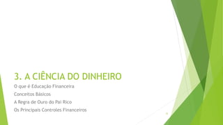 3. A CIÊNCIA DO DINHEIRO
O que é Educação Financeira
Conceitos Básicos
A Regra de Ouro do Pai Rico
Os Principais Controles Financeiros
22
 