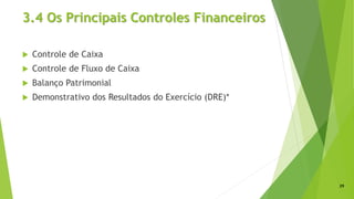 3.4 Os Principais Controles Financeiros
 Controle de Caixa
 Controle de Fluxo de Caixa
 Balanço Patrimonial
 Demonstrativo dos Resultados do Exercício (DRE)*
29
 