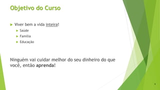 Objetivo do Curso
 Viver bem a vida inteira!
 Saúde
 Família
 Educação
Ninguém vai cuidar melhor do seu dinheiro do que
você, então aprenda!
3
 