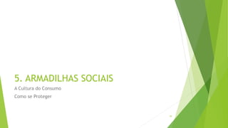 5. ARMADILHAS SOCIAIS
A Cultura do Consumo
Como se Proteger
39
 
