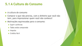 5.1 A Cultura do Consumo
 A cultura do consumo
 Comprar o que não precisa, com o dinheiro que você não
tem, para impressionar quem você não conhece!
 Motivações equivocadas para o consumo:
 Suprir carências
 Todos estão comprando
 Impulso
 Crédito fácil
40
 