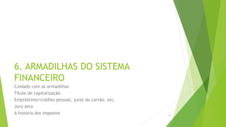 6. ARMADILHAS DO SISTEMA
FINANCEIRO
Cuidado com as armadilhas
Título de capitalização
Empréstimo/crédito pessoal, juros do cartão, etc.
Juro zero
A história dos impostos 42
 
