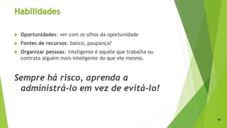 Habilidades
 Oportunidades: ver com os olhos da oportunidade
 Fontes de recursos: banco, poupança?
 Organizar pessoas: inteligente é aquele que trabalha ou
contrata alguém mais inteligente do que ele mesmo.
Sempre há risco, aprenda a
administrá-lo em vez de evitá-lo!
60
 