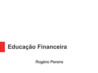 Educação Financeira
Rogério Pereira
 