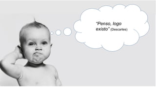 “Penso, logo
existo” (Descartes)
 