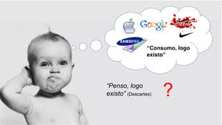 “Penso, logo
existo” (Descartes) ?
“Consumo, logo
existo”
 