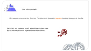 Não apenas em momentos de crise. Planejamento financeiro sempre deve ser assunto de família.
Escolher um objetivo e unir a família em torno dele
aproxima as pessoas e gera comprometimento.
Falar sobre o dinheiro...
 