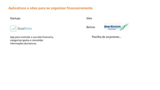 Aplicativos e sites para se organizar financeiramente
Startups
App para controlar a sua vida financeira,
categorizar gastos e consolidar
informações dos bancos.
Planilha de orçamento...
Bancos
Sites
 