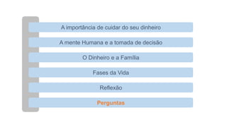 A importância de cuidar do seu dinheiro
O Dinheiro e a Família
Fases da Vida
Perguntas
A mente Humana e a tomada de decisão
Reflexão
 