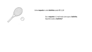 Uma raquete e uma bolinha custa R$ 1,10
Se a raquete é 1 real mais caro que a bolinha.
Quanto custa a bolinha?
 