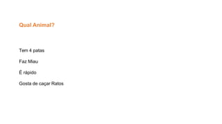 Qual Animal?
Tem 4 patas
Faz Miau
É rápido
Gosta de caçar Ratos
 