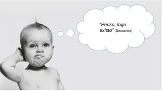 “Penso, logo
existo” (Descartes)
 