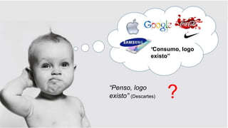 “Consumo, logo
existo”
?
“Penso, logo
existo” (Descartes)
 