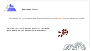 Falar sobre o dinheiro...
Não apenas em momentos de crise. Planejamento financeiro sempre deve ser assunto de família.
Escolher um objetivo e unir a família em torno dele
aproxima as pessoas e gera comprometimento.
 