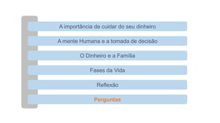 A importância de cuidar do seu dinheiro
A mente Humana e a tomada de decisão
O Dinheiro e a Família
Fases da Vida
Reflexão
Perguntas
 
