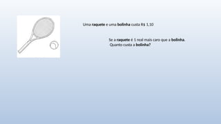 Uma raquete e uma bolinha custa R$ 1,10
Se a raquete é 1 real mais caro que a bolinha.
Quanto custa a bolinha?
 