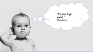 “Penso, logo
existo”
(Descartes)
 