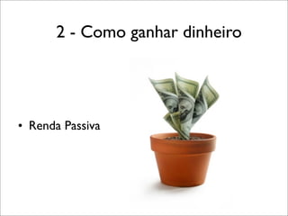 2 - Como ganhar dinheiro

• Renda Passiva

 
