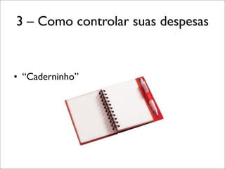 3 – Como controlar suas despesas

• “Caderninho”

 