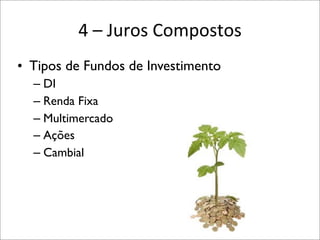 4	
  –	
  Juros	
  Compostos
• Tipos de Fundos de Investimento
– DI
– Renda Fixa
– Multimercado
– Ações
– Cambial

 