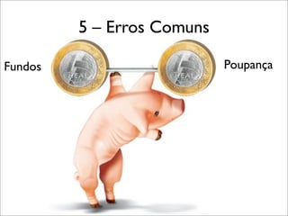 5 – Erros Comuns
Fundos

Poupança

 