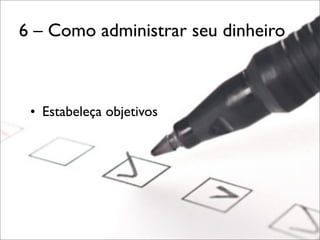 6 – Como administrar seu dinheiro

• Estabeleça objetivos

 