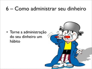 6 – Como administrar seu dinheiro

• Torne a administração
do seu dinheiro um
hábito

 