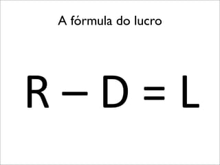 A fórmula do lucro

R	
  –	
  D	
  =	
  L

 