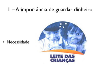 1 – A importância de guardar dinheiro

• Necessidade

 