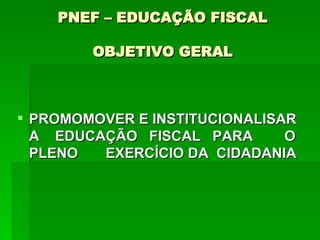 PNEF – EDUCAÇÃO FISCAL OBJETIVO GERAL PROMOMOVER E INSTITUCIONALISAR A  EDUCAÇÃO  FISCAL  PARA  O  PLENO  EXERCÍCIO DA  CIDADANIA 