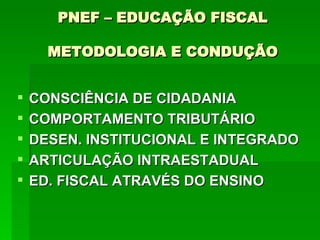 PNEF – EDUCAÇÃO FISCAL METODOLOGIA E CONDUÇÃO CONSCIÊNCIA DE CIDADANIA  COMPORTAMENTO TRIBUTÁRIO  DESEN. INSTITUCIONAL E INTEGRADO ARTICULAÇÃO INTRAESTADUAL ED. FISCAL ATRAVÉS DO ENSINO 