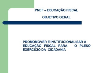 PNEF – EDUCAÇÃO FISCAL OBJETIVO GERAL PROMOMOVER E INSTITUCIONALISAR A  EDUCAÇÃO  FISCAL  PARA  O  PLENO  EXERCÍCIO DA  CIDADANIA 