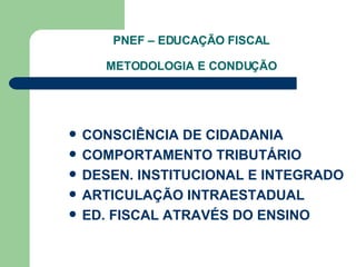 PNEF – EDUCAÇÃO FISCAL METODOLOGIA E CONDUÇÃO CONSCIÊNCIA DE CIDADANIA  COMPORTAMENTO TRIBUTÁRIO  DESEN. INSTITUCIONAL E INTEGRADO ARTICULAÇÃO INTRAESTADUAL ED. FISCAL ATRAVÉS DO ENSINO 