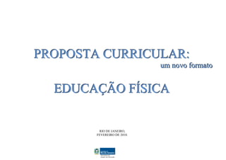 PROPOSTA CURRICULAR:
                             um novo formato


  EDUCAÇÃO FÍSICA


         RIO DE JANEIRO,
        FEVEREIRO DE 2010.
 