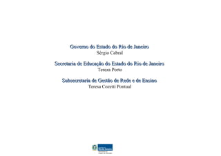 Governo do Estado do Rio de Janeiro
                   Sérgio Cabral

Secretaria de Educação do Estado do Rio de Janeiro
                   Tereza Porto

   Subsecretaria de Gestão de Rede e de Ensino
               Teresa Cozetti Pontual
 