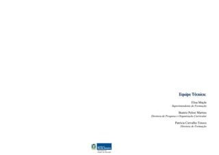 Equiipe Técniica::
                      Equ pe Técn ca
                                Elisa Maçãs
                Superintendente de Formação

                      Beatriz Pelosi Martins
Diretora de Pesquisa e Organização Curricular

                   Patrícia Carvalho Tinoco
                       Diretora de Formação
 