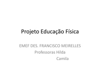 Projeto Educação Física

EMEF DES. FRANCISCO MEIRELLES
       Professoras Hilda
                   Camila
 