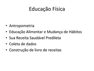 Educação Física

•   Antropometria
•   Educação Alimentar e Mudança de Hábitos
•   Sua Receita Saudável Predileta
•   Coleta de dados
•   Construção de livro de receitas
 