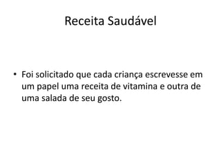 Receita Saudável


• Foi solicitado que cada criança escrevesse em
  um papel uma receita de vitamina e outra de
  uma salada de seu gosto.
 