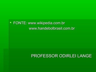  FONTE: www.wikipedia.com.brFONTE: www.wikipedia.com.br
www.handebolbrasil.com.brwww.handebolbrasil.com.br
PROFESSOR ODIRLEI LANGEPROFESSOR ODIRLEI LANGE
 