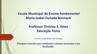 Escola Municipal de Ensino Fundamental
Maria Isabel Furtado Bannach
Professor Dinicley S. Alves
Educação Física
Ensino Fundamental, EJA IV Etapa
Principais músculos que constituem o sistema locomotor e sua
localização.
 
