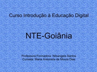Curso Introdução à Educação Digital NTE-Goiânia Professora Formadora: Nilsangela Santos Cursista: Maria Antonieta de Moura Dias 
